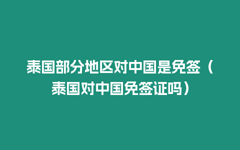 泰國部分地區(qū)對中國是免簽（泰國對中國免簽證嗎）