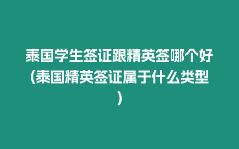 泰國學生簽證跟精英簽哪個好(泰國精英簽證屬于什么類型)