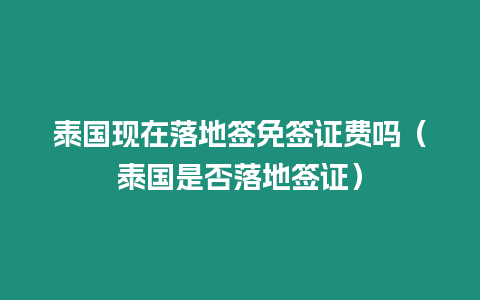 泰國現(xiàn)在落地簽免簽證費(fèi)嗎（泰國是否落地簽證）