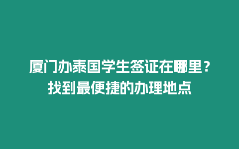 廈門辦泰國學生簽證在哪里？找到最便捷的辦理地點