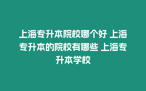 上海專升本院校哪個好 上海專升本的院校有哪些 上海專升本學校