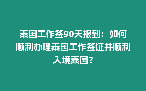 泰國工作簽90天報(bào)到：如何順利辦理泰國工作簽證并順利入境泰國？