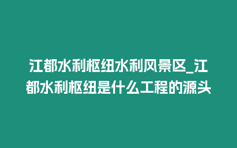 江都水利樞紐水利風景區(qū)_江都水利樞紐是什么工程的源頭