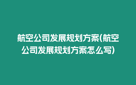 航空公司發(fā)展規(guī)劃方案(航空公司發(fā)展規(guī)劃方案怎么寫(xiě))