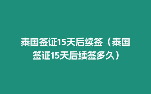 泰國(guó)簽證15天后續(xù)簽（泰國(guó)簽證15天后續(xù)簽多久）