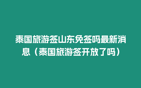 泰國旅游簽山東免簽嗎最新消息（泰國旅游簽開放了嗎）