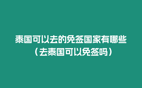 泰國可以去的免簽國家有哪些（去泰國可以免簽嗎）