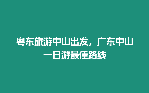 粵東旅游中山出發，廣東中山一日游最佳路線