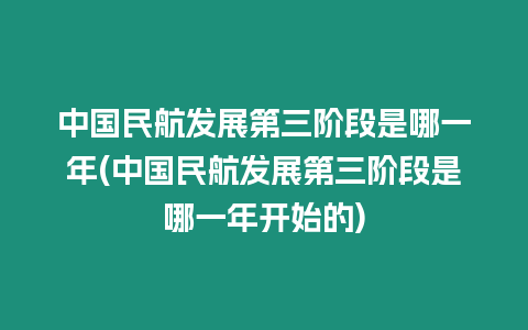 中國民航發(fā)展第三階段是哪一年(中國民航發(fā)展第三階段是哪一年開始的)