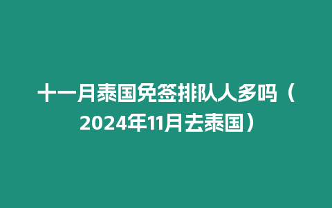 十一月泰國免簽排隊人多嗎（2024年11月去泰國）