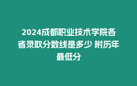 2024成都職業技術學院各省錄取分數線是多少 附歷年最低分