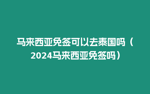 馬來西亞免簽可以去泰國嗎（2024馬來西亞免簽嗎）