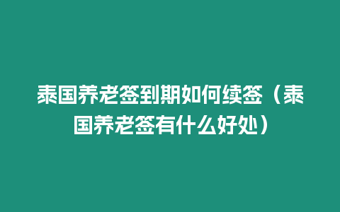 泰國養老簽到期如何續簽（泰國養老簽有什么好處）