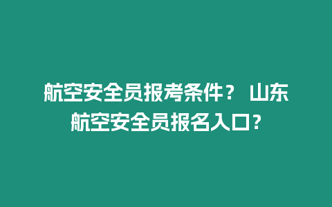 航空安全員報考條件？ 山東航空安全員報名入口？