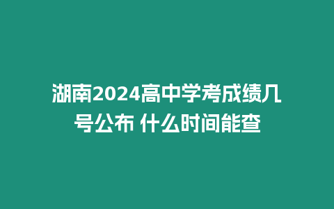 湖南2024高中學考成績幾號公布 什么時間能查