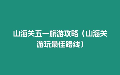 山海關五一旅游攻略（山海關游玩最佳路線）