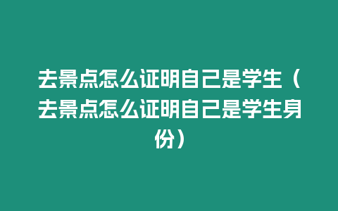 去景點(diǎn)怎么證明自己是學(xué)生（去景點(diǎn)怎么證明自己是學(xué)生身份）