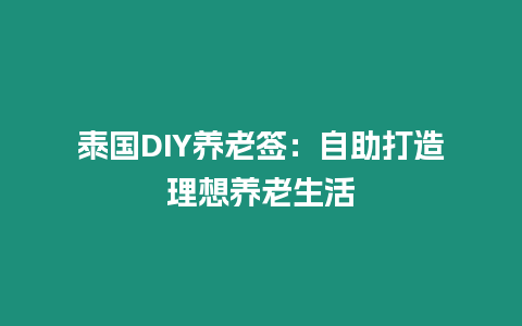 泰國DIY養(yǎng)老簽：自助打造理想養(yǎng)老生活