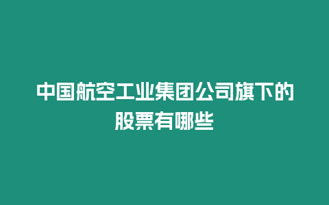 中國航空工業集團公司旗下的股票有哪些