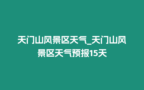 天門山風景區天氣_天門山風景區天氣預報15天