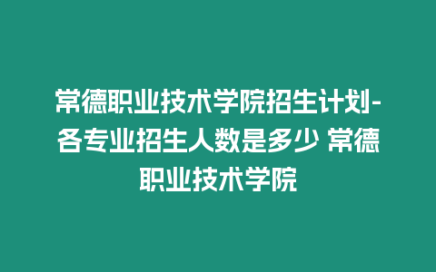 常德職業(yè)技術(shù)學院招生計劃-各專業(yè)招生人數(shù)是多少 常德職業(yè)技術(shù)學院