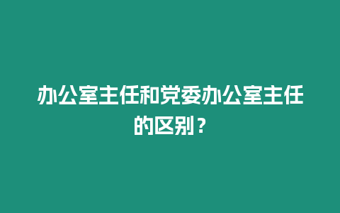 辦公室主任和黨委辦公室主任的區別？