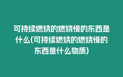 可持續燃燒的燃燒慢的東西是什么(可持續燃燒的燃燒慢的東西是什么物質)