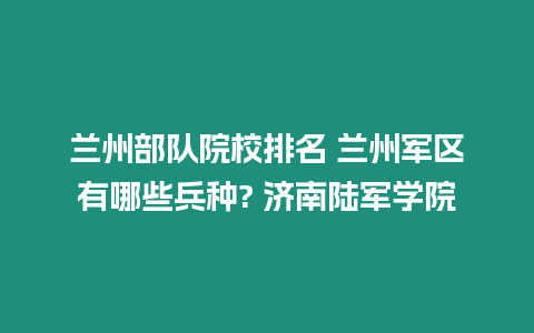 蘭州部隊院校排名 蘭州軍區有哪些兵種? 濟南陸軍學院