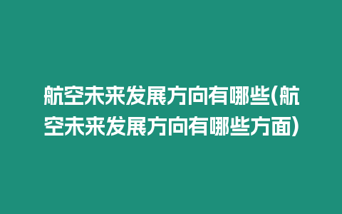 航空未來發(fā)展方向有哪些(航空未來發(fā)展方向有哪些方面)