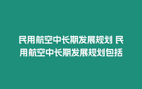 民用航空中長(zhǎng)期發(fā)展規(guī)劃 民用航空中長(zhǎng)期發(fā)展規(guī)劃包括