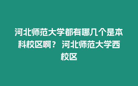 河北師范大學都有哪幾個是本科校區?。?河北師范大學西校區