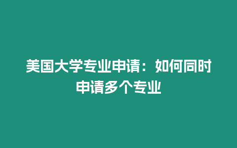 美國大學專業申請：如何同時申請多個專業