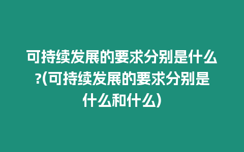 可持續發展的要求分別是什么?(可持續發展的要求分別是什么和什么)