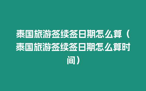 泰國旅游簽續簽日期怎么算（泰國旅游簽續簽日期怎么算時間）