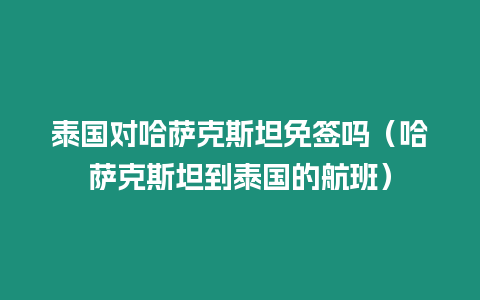 泰國對哈薩克斯坦免簽嗎（哈薩克斯坦到泰國的航班）