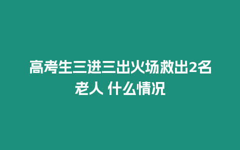 高考生三進(jìn)三出火場(chǎng)救出2名老人 什么情況