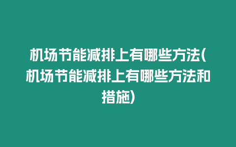 機場節能減排上有哪些方法(機場節能減排上有哪些方法和措施)