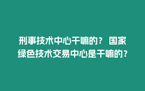 刑事技術中心干嘛的？ 國家綠色技術交易中心是干嘛的？