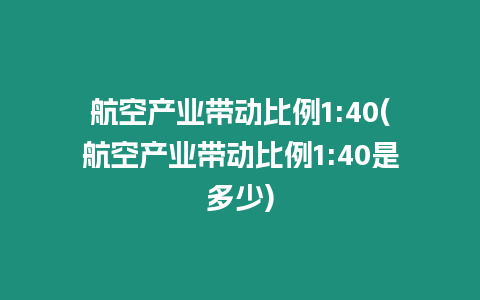 航空產(chǎn)業(yè)帶動比例1:40(航空產(chǎn)業(yè)帶動比例1:40是多少)