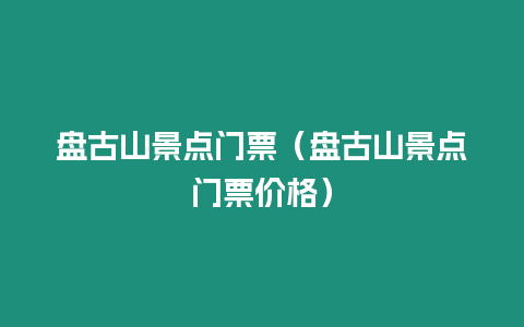 盤古山景點(diǎn)門票（盤古山景點(diǎn)門票價(jià)格）