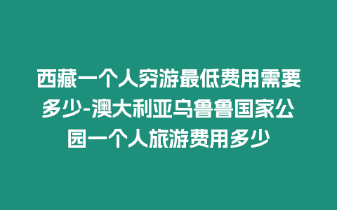 西藏一個人窮游最低費用需要多少-澳大利亞烏魯魯國家公園一個人旅游費用多少