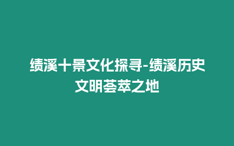 績溪十景文化探尋-績溪歷史文明薈萃之地