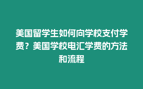 美國留學生如何向學校支付學費？美國學校電匯學費的方法和流程