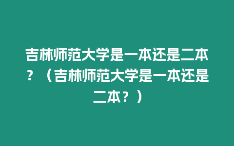 吉林師范大學是一本還是二本？（吉林師范大學是一本還是二本？）