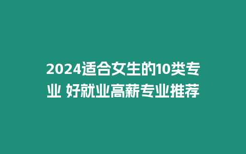 2024適合女生的10類專業(yè) 好就業(yè)高薪專業(yè)推薦