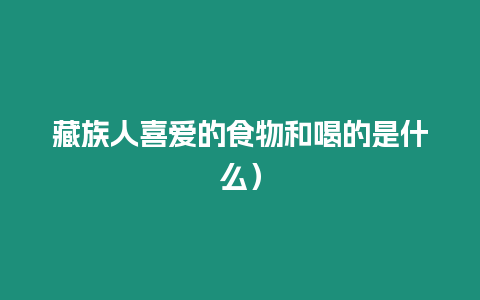 藏族人喜愛的食物和喝的是什么）