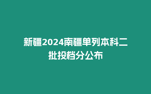 新疆2024南疆單列本科二批投檔分公布