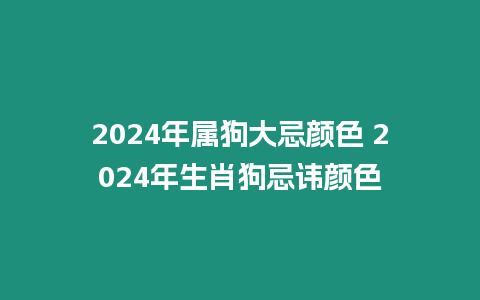 2024年屬狗大忌顏色 2024年生肖狗忌諱顏色