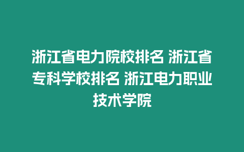 浙江省電力院校排名 浙江省專科學校排名 浙江電力職業技術學院