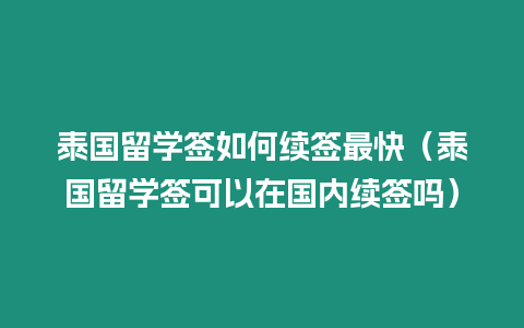 泰國(guó)留學(xué)簽如何續(xù)簽最快（泰國(guó)留學(xué)簽可以在國(guó)內(nèi)續(xù)簽嗎）